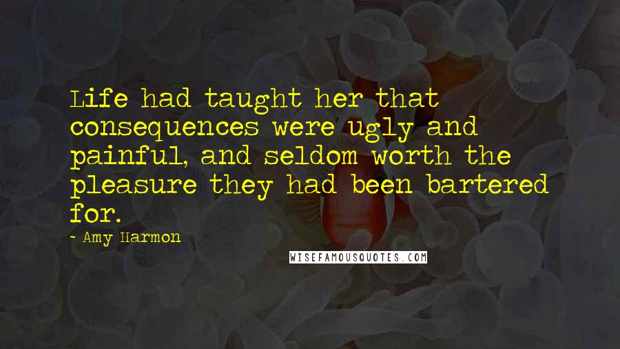 Amy Harmon Quotes: Life had taught her that consequences were ugly and painful, and seldom worth the pleasure they had been bartered for.