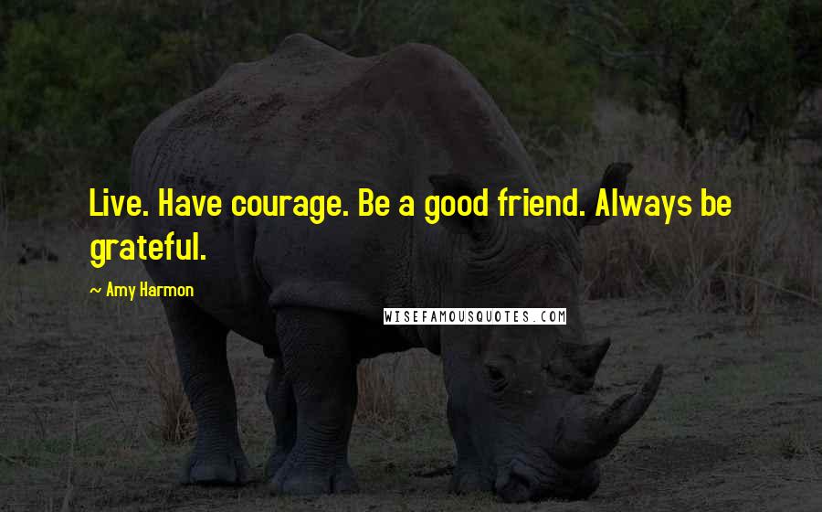 Amy Harmon Quotes: Live. Have courage. Be a good friend. Always be grateful.