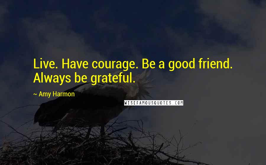 Amy Harmon Quotes: Live. Have courage. Be a good friend. Always be grateful.