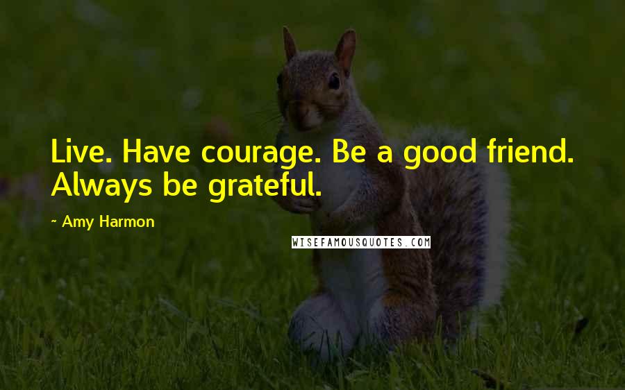 Amy Harmon Quotes: Live. Have courage. Be a good friend. Always be grateful.