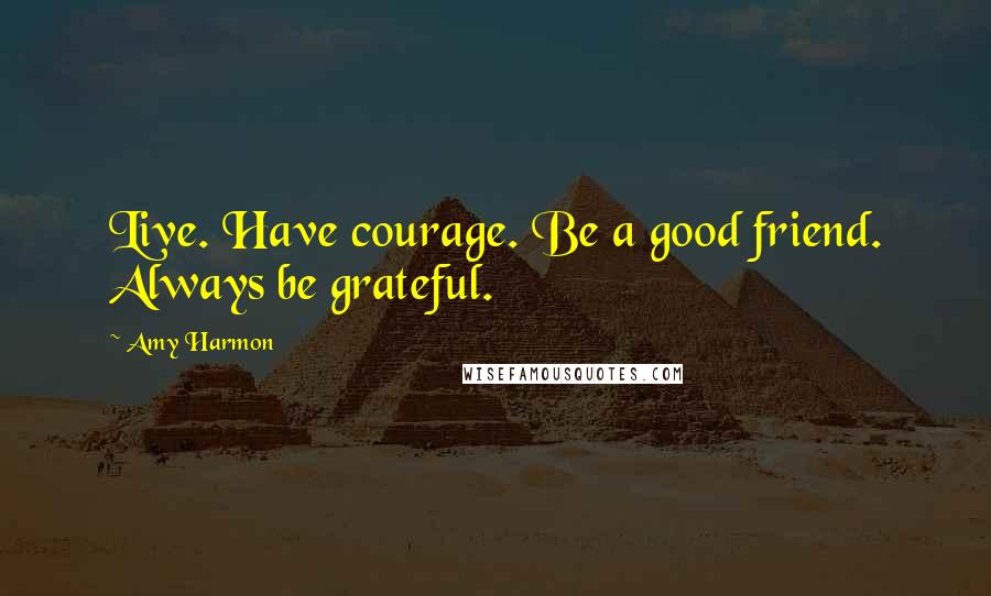 Amy Harmon Quotes: Live. Have courage. Be a good friend. Always be grateful.