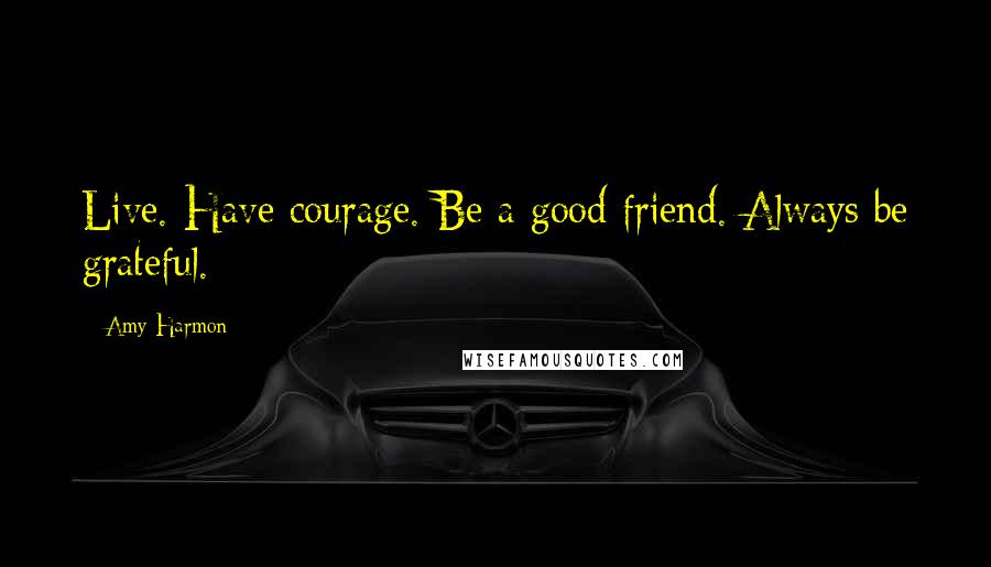 Amy Harmon Quotes: Live. Have courage. Be a good friend. Always be grateful.