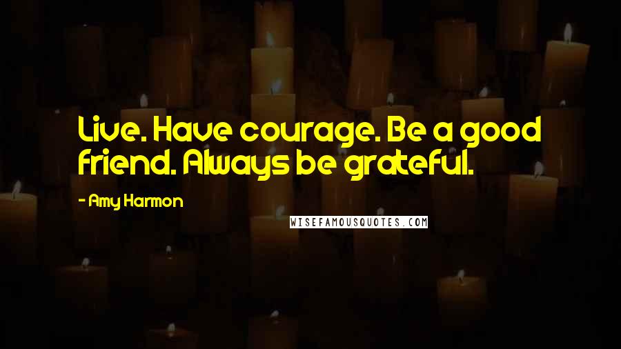 Amy Harmon Quotes: Live. Have courage. Be a good friend. Always be grateful.