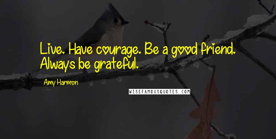 Amy Harmon Quotes: Live. Have courage. Be a good friend. Always be grateful.