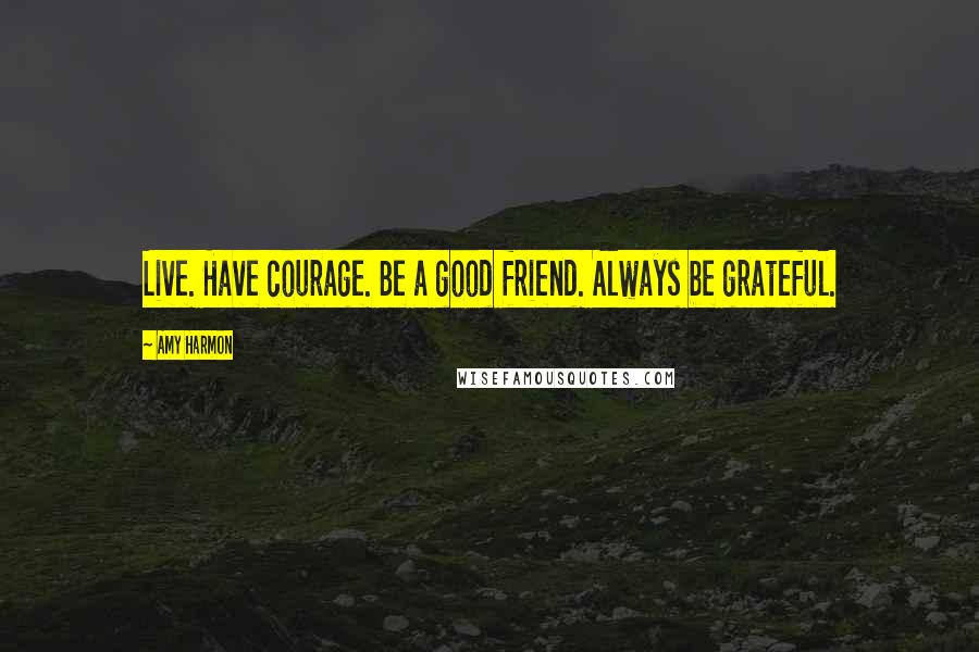 Amy Harmon Quotes: Live. Have courage. Be a good friend. Always be grateful.