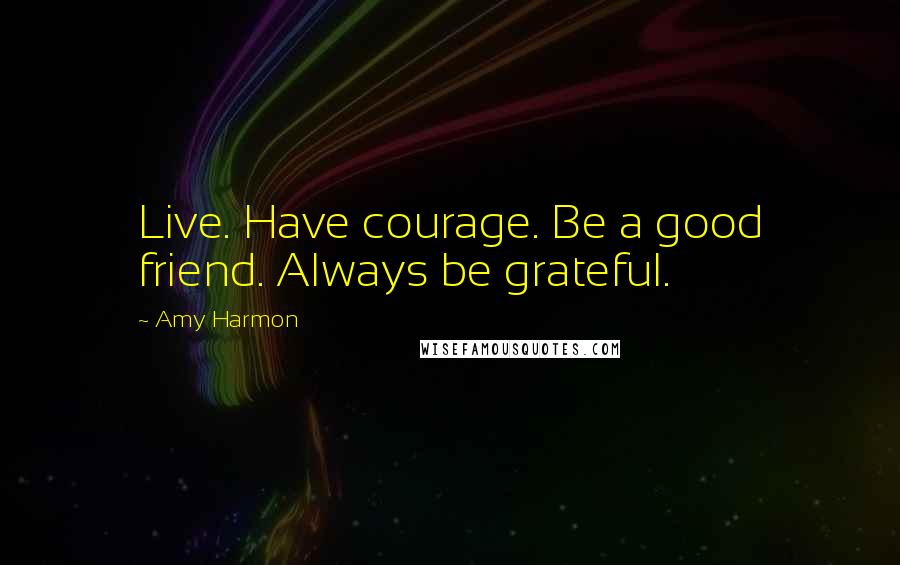 Amy Harmon Quotes: Live. Have courage. Be a good friend. Always be grateful.