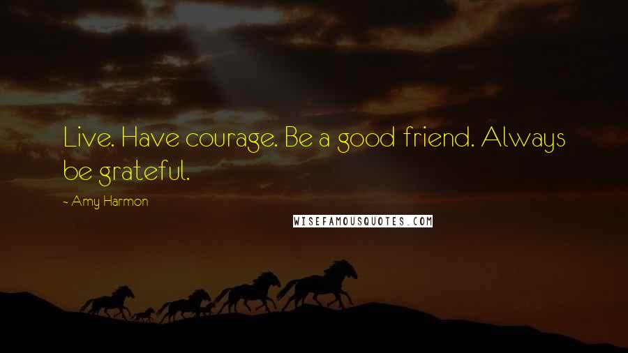 Amy Harmon Quotes: Live. Have courage. Be a good friend. Always be grateful.