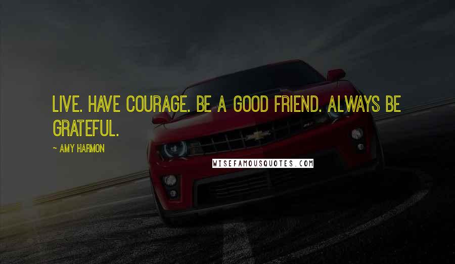 Amy Harmon Quotes: Live. Have courage. Be a good friend. Always be grateful.