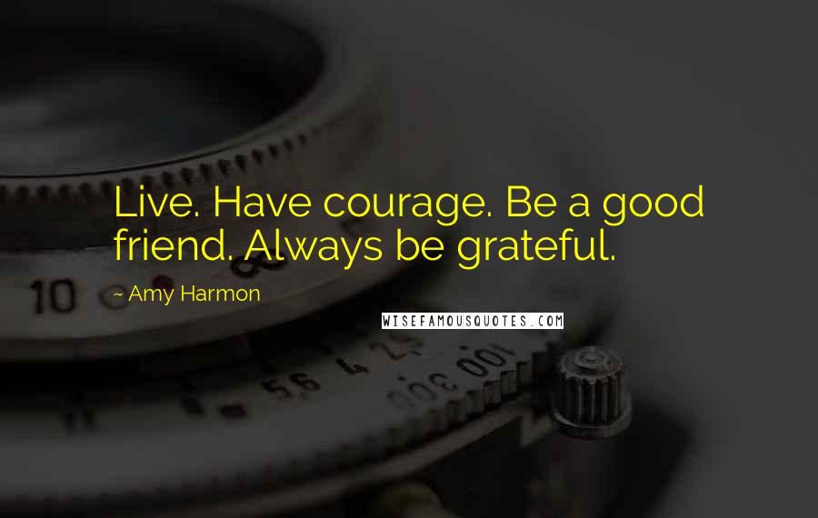 Amy Harmon Quotes: Live. Have courage. Be a good friend. Always be grateful.