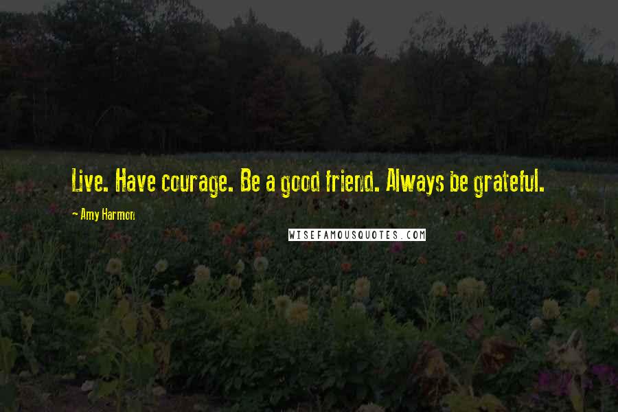 Amy Harmon Quotes: Live. Have courage. Be a good friend. Always be grateful.
