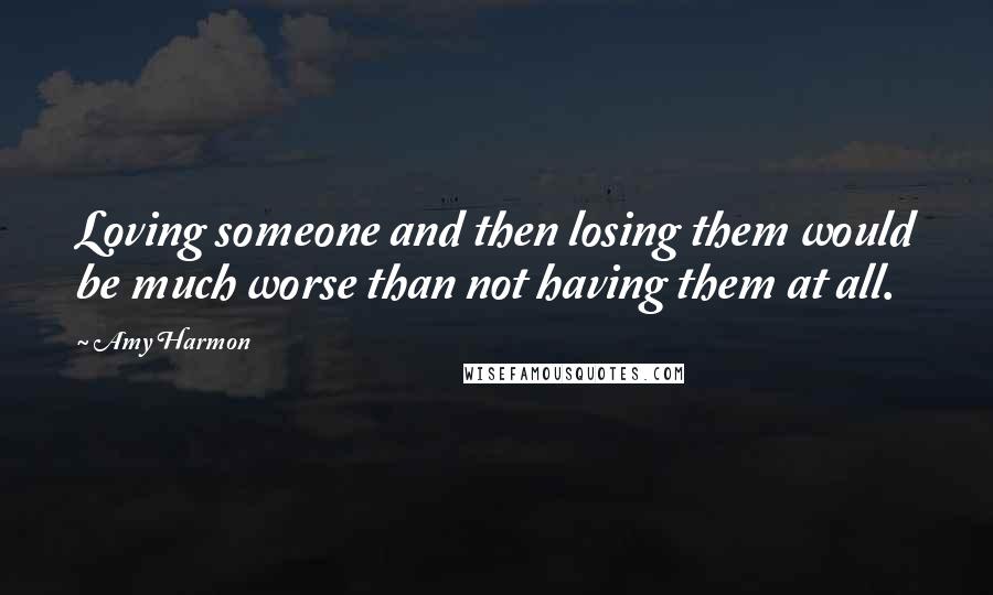 Amy Harmon Quotes: Loving someone and then losing them would be much worse than not having them at all.