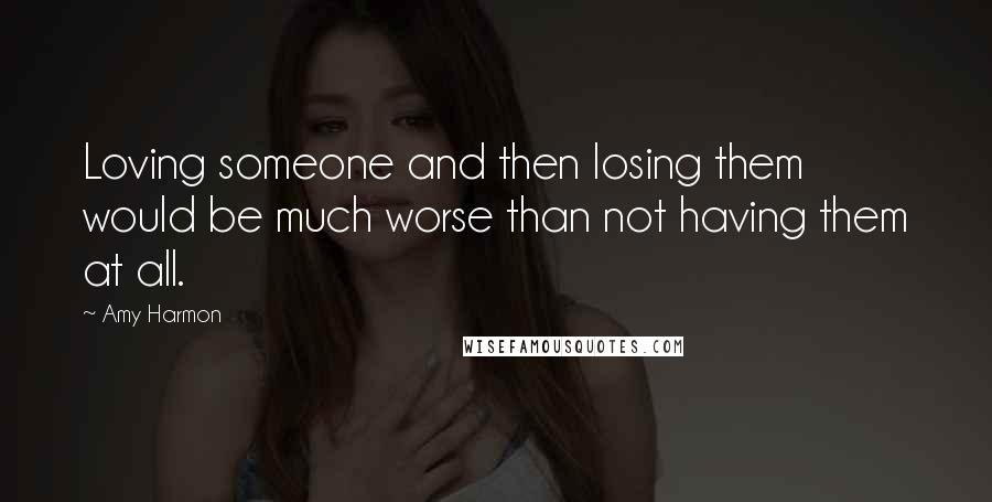 Amy Harmon Quotes: Loving someone and then losing them would be much worse than not having them at all.