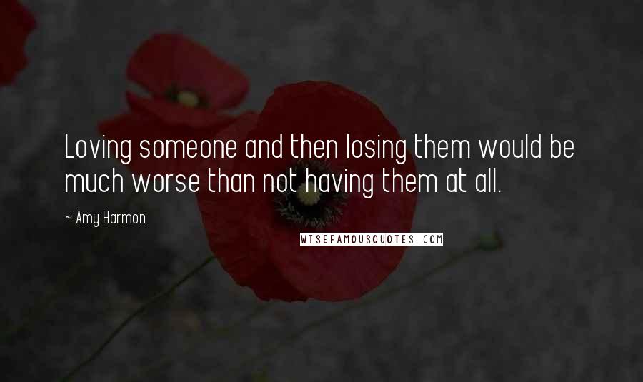 Amy Harmon Quotes: Loving someone and then losing them would be much worse than not having them at all.