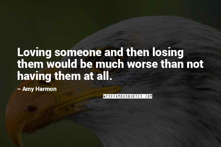 Amy Harmon Quotes: Loving someone and then losing them would be much worse than not having them at all.