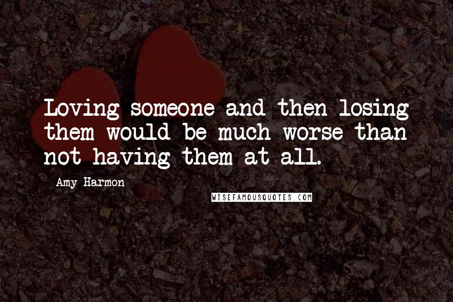 Amy Harmon Quotes: Loving someone and then losing them would be much worse than not having them at all.