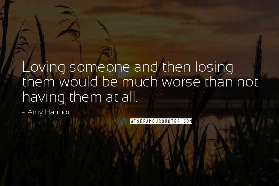 Amy Harmon Quotes: Loving someone and then losing them would be much worse than not having them at all.