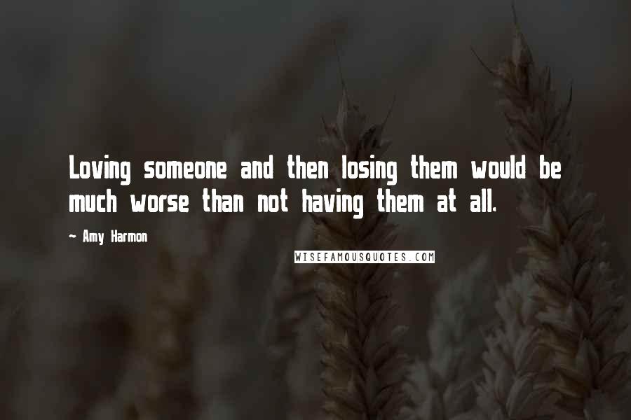 Amy Harmon Quotes: Loving someone and then losing them would be much worse than not having them at all.