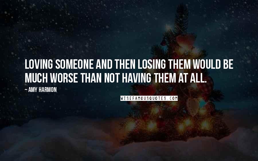 Amy Harmon Quotes: Loving someone and then losing them would be much worse than not having them at all.