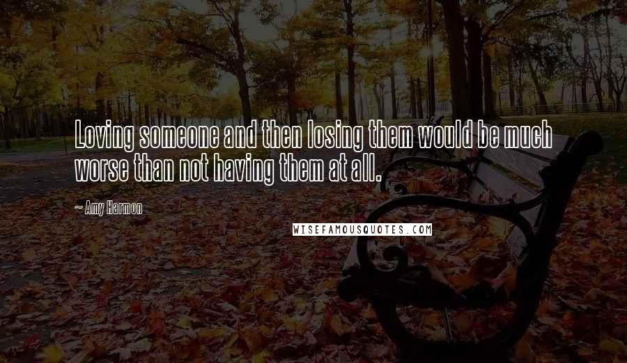 Amy Harmon Quotes: Loving someone and then losing them would be much worse than not having them at all.