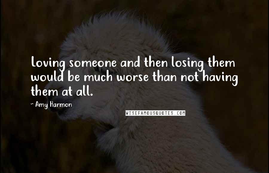 Amy Harmon Quotes: Loving someone and then losing them would be much worse than not having them at all.