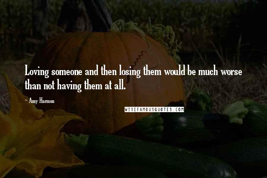 Amy Harmon Quotes: Loving someone and then losing them would be much worse than not having them at all.