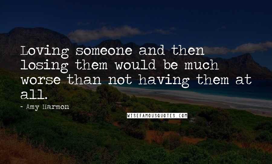 Amy Harmon Quotes: Loving someone and then losing them would be much worse than not having them at all.