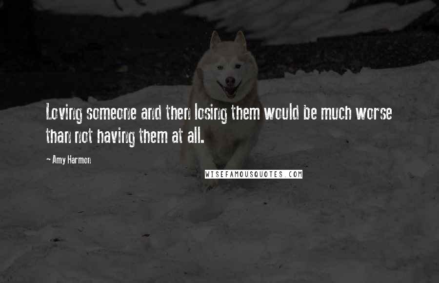 Amy Harmon Quotes: Loving someone and then losing them would be much worse than not having them at all.