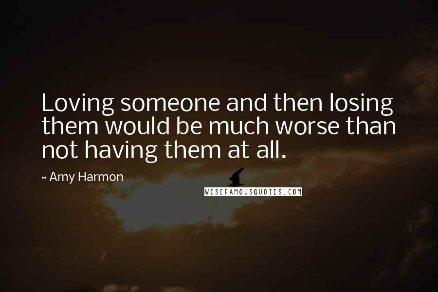 Amy Harmon Quotes: Loving someone and then losing them would be much worse than not having them at all.