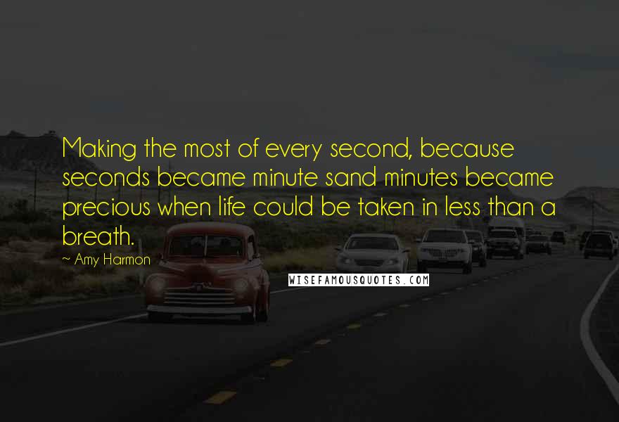 Amy Harmon Quotes: Making the most of every second, because seconds became minute sand minutes became precious when life could be taken in less than a breath.
