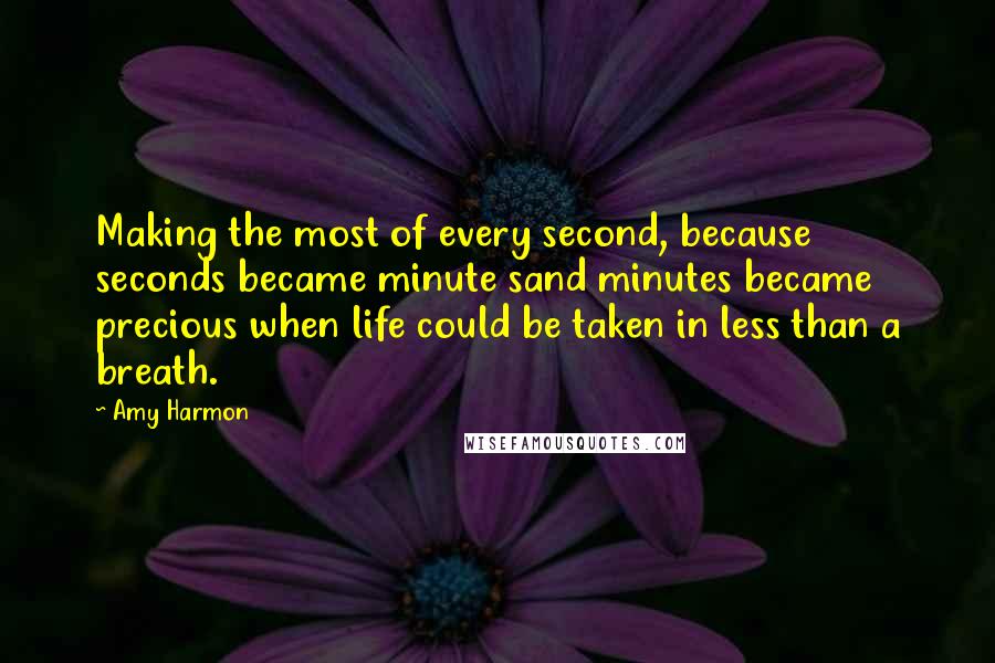 Amy Harmon Quotes: Making the most of every second, because seconds became minute sand minutes became precious when life could be taken in less than a breath.