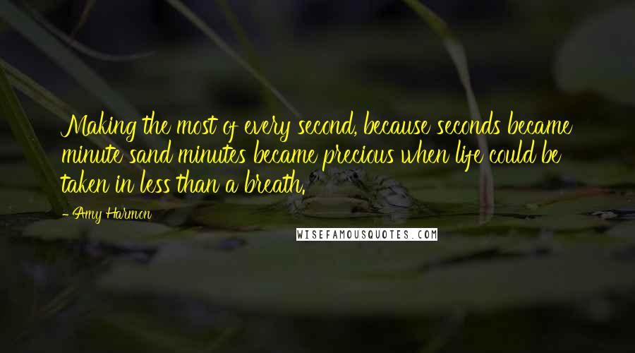 Amy Harmon Quotes: Making the most of every second, because seconds became minute sand minutes became precious when life could be taken in less than a breath.