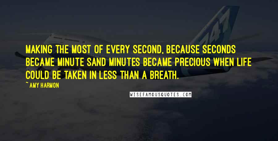 Amy Harmon Quotes: Making the most of every second, because seconds became minute sand minutes became precious when life could be taken in less than a breath.