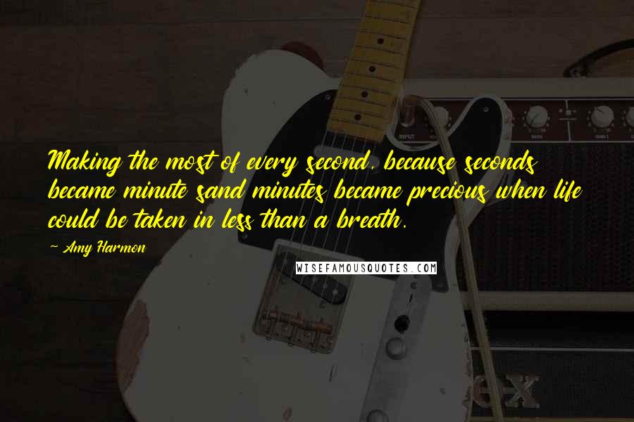 Amy Harmon Quotes: Making the most of every second, because seconds became minute sand minutes became precious when life could be taken in less than a breath.