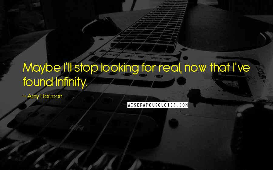 Amy Harmon Quotes: Maybe I'll stop looking for real, now that I've found Infinity.