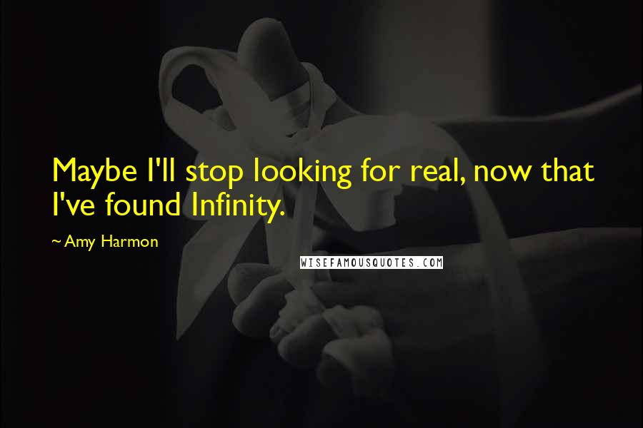 Amy Harmon Quotes: Maybe I'll stop looking for real, now that I've found Infinity.