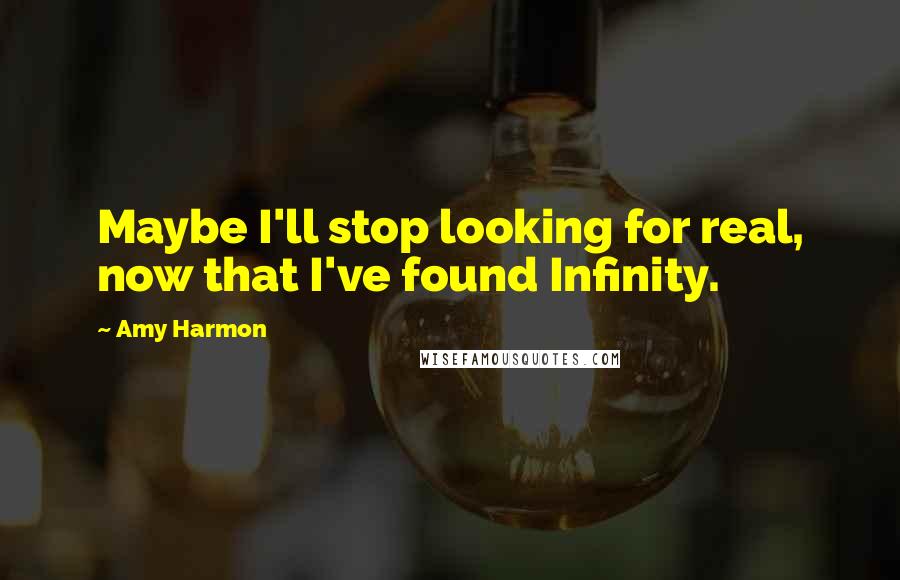 Amy Harmon Quotes: Maybe I'll stop looking for real, now that I've found Infinity.