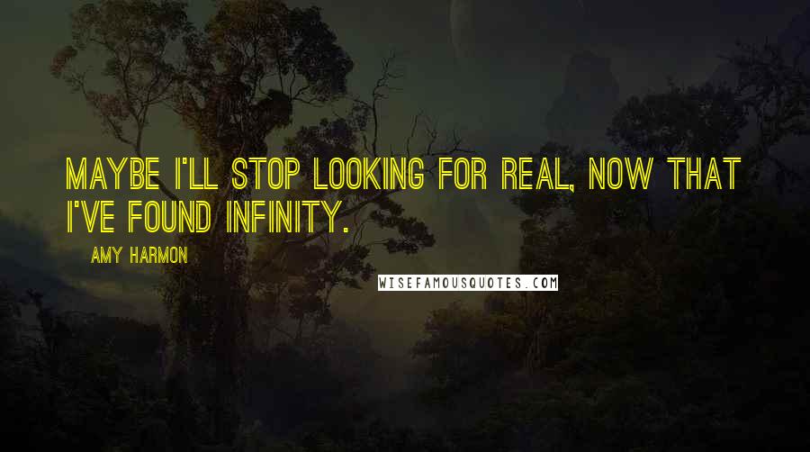 Amy Harmon Quotes: Maybe I'll stop looking for real, now that I've found Infinity.