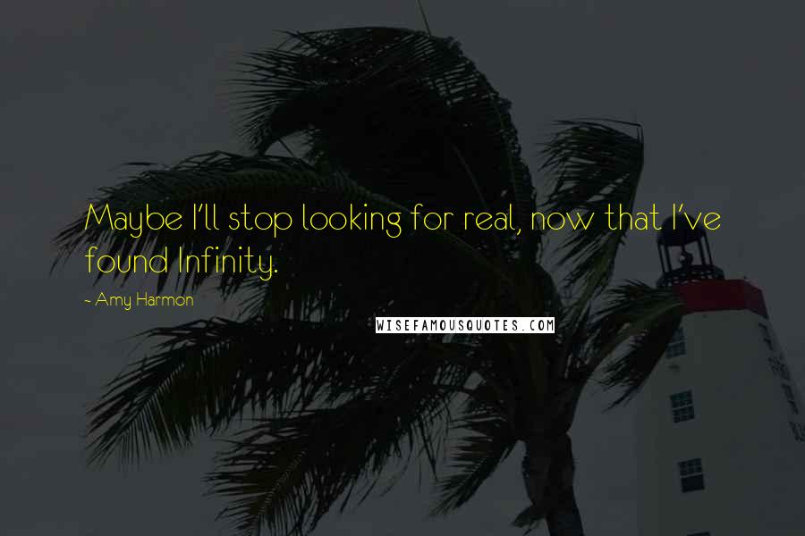 Amy Harmon Quotes: Maybe I'll stop looking for real, now that I've found Infinity.