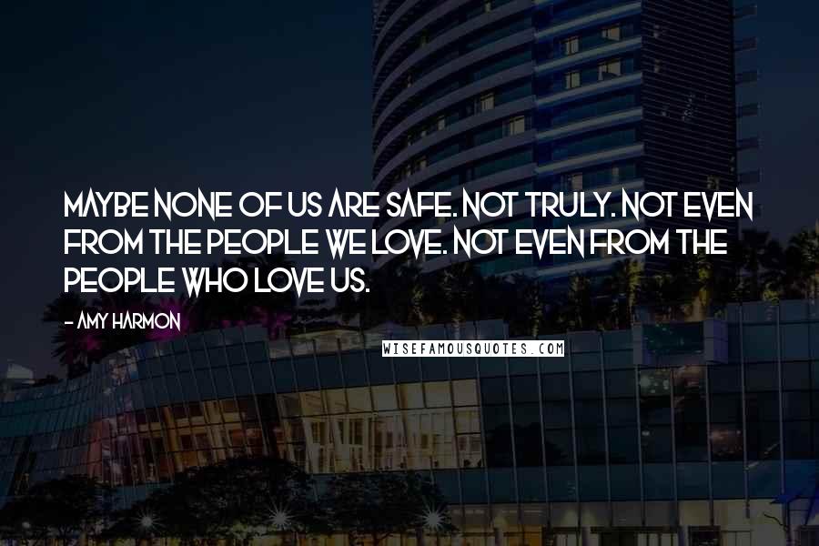 Amy Harmon Quotes: Maybe none of us are safe. Not truly. Not even from the people we love. Not even from the people who love us.