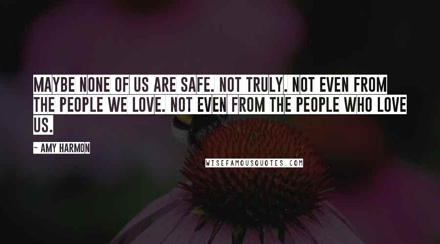 Amy Harmon Quotes: Maybe none of us are safe. Not truly. Not even from the people we love. Not even from the people who love us.