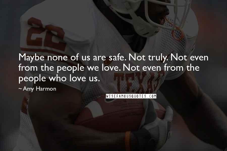 Amy Harmon Quotes: Maybe none of us are safe. Not truly. Not even from the people we love. Not even from the people who love us.