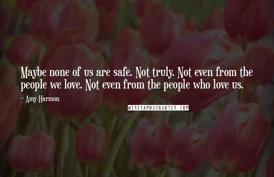Amy Harmon Quotes: Maybe none of us are safe. Not truly. Not even from the people we love. Not even from the people who love us.