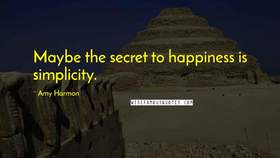 Amy Harmon Quotes: Maybe the secret to happiness is simplicity.