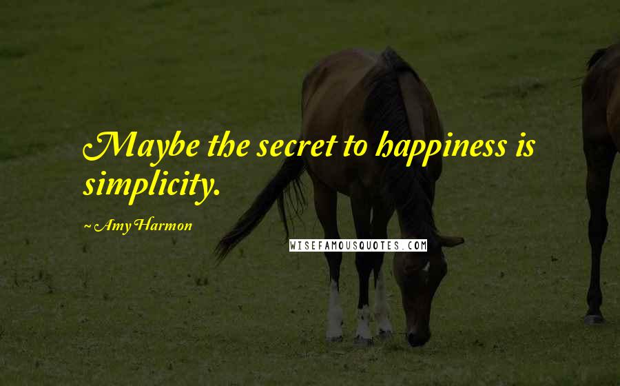 Amy Harmon Quotes: Maybe the secret to happiness is simplicity.