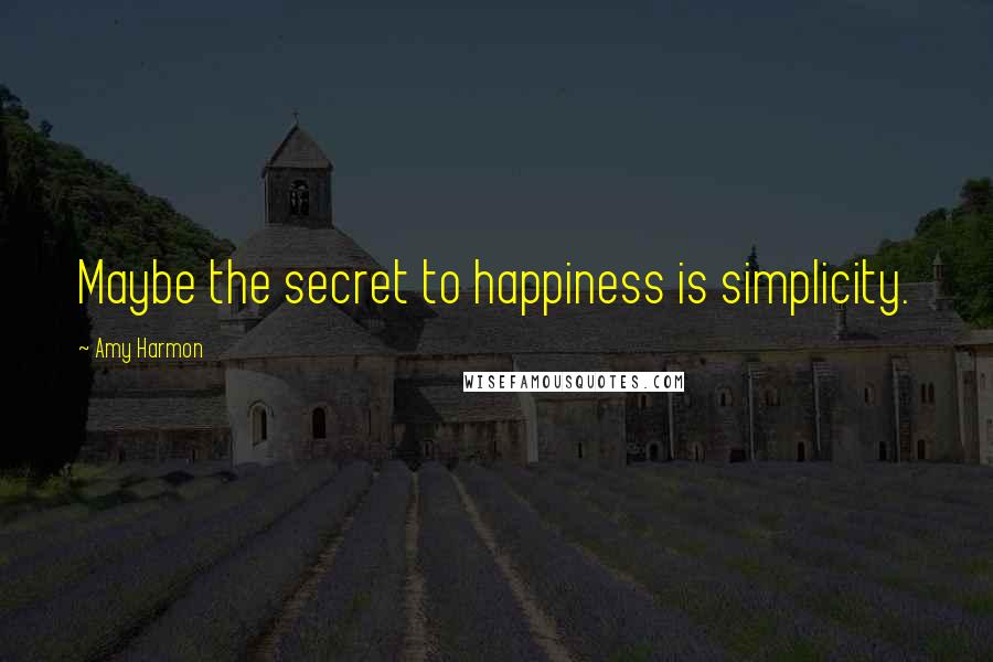 Amy Harmon Quotes: Maybe the secret to happiness is simplicity.