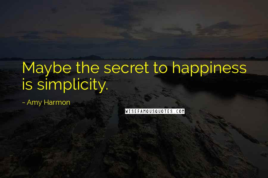 Amy Harmon Quotes: Maybe the secret to happiness is simplicity.
