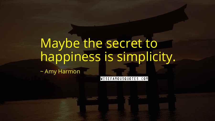 Amy Harmon Quotes: Maybe the secret to happiness is simplicity.