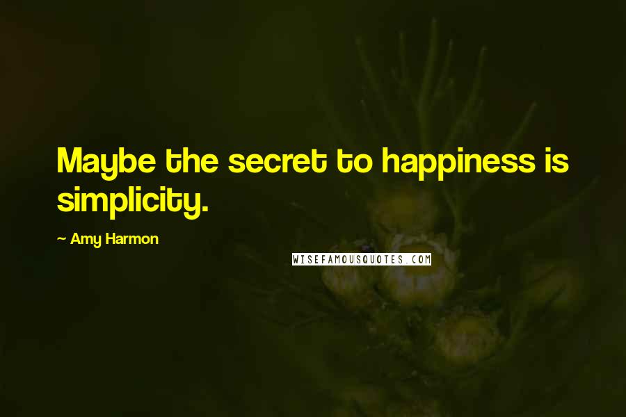 Amy Harmon Quotes: Maybe the secret to happiness is simplicity.