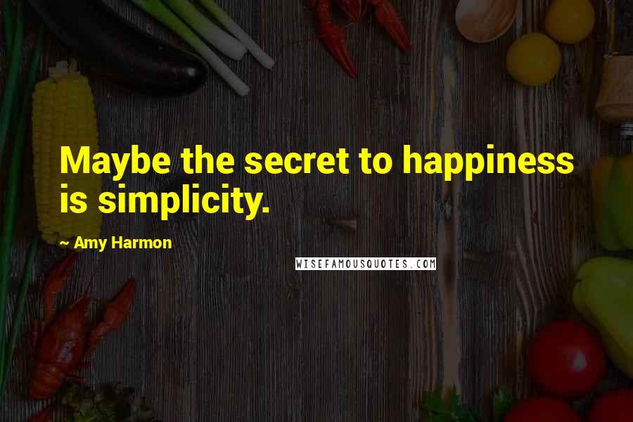 Amy Harmon Quotes: Maybe the secret to happiness is simplicity.