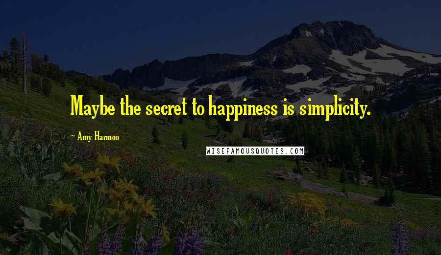 Amy Harmon Quotes: Maybe the secret to happiness is simplicity.